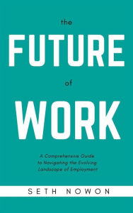 Title: The Future of Work: A Comprehensive Guide to Navigating the Evolving Landscape of Employment, Author: Seth Nowom