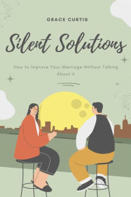 Title: Silent Solutions: How to Improve Your Marriage Without Talking About It: Effective Strategies for Strengthening Your Relationship Without Verbal Communication, Author: Grace Curtis