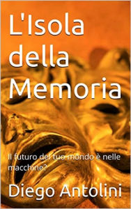 Title: L'isola della memoria: Il futuro del tuo mondo è nelle macchine?, Author: Diego Antolini