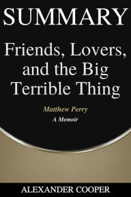 Title: Summary of Friends, Lovers, and the Big Terrible Thing: by Matthew Perry - A Memoir - A Comprehensive Summary, Author: Alexander Cooper