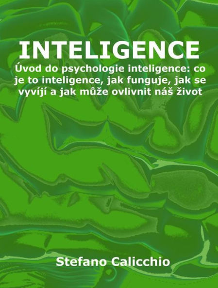 Inteligence: Úvod do psychologie inteligence: co je to inteligence, jak funguje, jak se vyvíjí a jak muze ovlivnit nás zivot