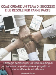 Title: Come creare un Team di successo e le regole per farne parte: Strategie semplici per un team building di successo e partecipare al progetto in modo efficiente ed efficace, Author: Gennaro D'ermes