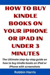 Title: How to Buy Kindle books on your iPhone or iPad in under 3 Minutes: The Ultimate step-by-step guide on how to buy kindle books on iPad or iPhone with screenshots, Author: Robbin harris