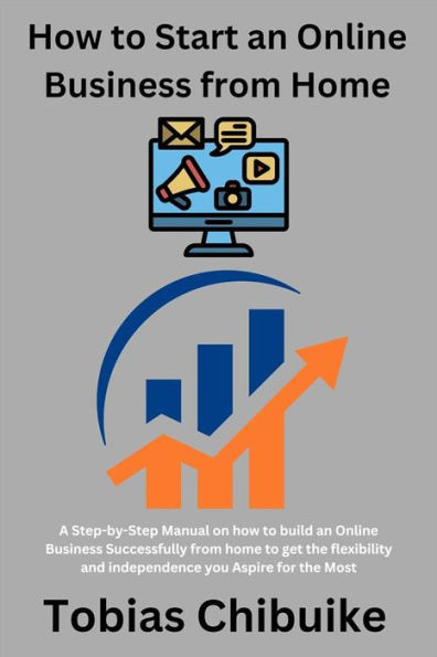 How to Start an Online Business from Home: A step-by-step manual on how to build an online business successfully from home to get the flexibility and independence you aspire for the most