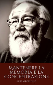 Title: Mantenere la memoria e la concentrazione: Tecniche e attività per l'esercizio mentale dopo i 50 anni, Author: Luke Middlefield