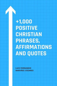 Title: +1,000 Positive Christian Phrases, Affirmations and Quotes, Author: Luis Fernando Narvaez Cazares