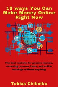 Title: 10 Ways You Can Make Money Online Right Now: The best website for passive income, recurring revenue items, and online earnings without selling anything, Author: Tobias Chibuike