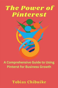 Title: The Power of Pinterest: A Comprehensive Guide to Using Pinterest for Business Growth, Author: Tobias Chibuike