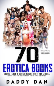 Title: 70 Erotica Books: Erotic Taboo & Rough Menage Short Sex Stories: Big Hard Older Men, Younger Women, Reverse Harem & Sexy Wife, Author: Daddy Dan