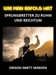 Title: Wie man erfolg hat (Übersetzt): Sprungbretter zu Ruhm und Reichtum, Author: Orison Swett Marden