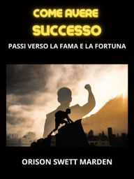 Title: Come avere Successo (Tradotto): Passi verso la Fama e la Fortuna, Author: Orison Swett Marden