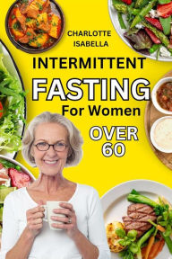 Title: Intermittent Fasting For Women Over 60: Complete beginners guide for women OVER 60 with easy to do dash keto, plant & mediterranean diet to regain shape, lose weight, boost health, reset metabolism and stop aging., Author: Charlotte Isabella
