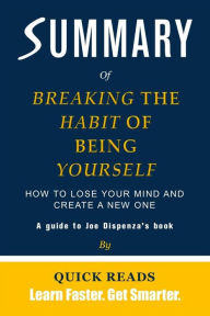 Title: Summary of Breaking the Habit of Being Yourself by Joe Dispenza: How to Lose Your Mind and Create a New One, Author: Quick Reads