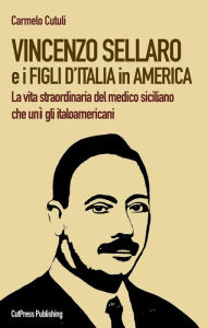 Title: Vincenzo Sellaro e i Figli d'Italia in America: La vita straordinaria del medico siciliano che unì gli italoamericani, Author: Carmelo Cutuli