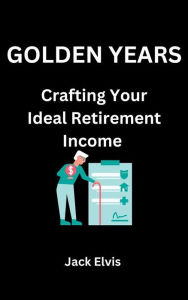 Title: Golden Years: Crafting Your Ideal Retirement Income, Author: Jack Elvis