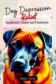 Title: Dog Depression Relief: Symptoms, Causes and Treatment, Author: Bailey Taylor