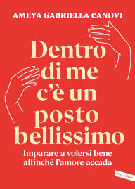 Title: Dentro di me c'è un posto bellissimo: Imparare a volersi bene affinché l'amore accada, Author: Ameya Gabriella Canovi