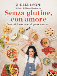 Title: Senza glutine, con amore: Oltre 100 ricette semplici, golose e per tutti, Author: Giulia Leoni
