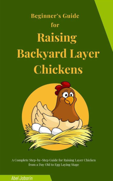 Beginner's Guide for Raising Backyard Layer Chickens: A Complete Step-by-Step Guide for Raising Layer Chicken from a Day Old to Egg Laying Stage