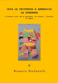 Title: Odia la tristezza e Abbraccia la speranza: È contento colui che sa reprimere, con talento, i desideri di sempre, Author: Rosario Stefanelli