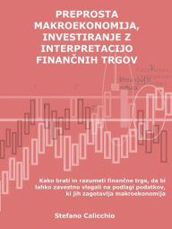 Title: Preprosta makroekonomija, vlaganje z interpretacijo financnih trgov: Kako brati in razumeti financne trge, da bi lahko zavestno vlagali na podlagi podatkov, ki jih zagotavlja makroekonomija, Author: Stefano Calicchio