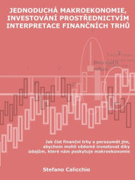 Title: Jednoduchá makroekonomie, investování prostrednictvím interpretace financních trhu: Jak císt financní trhy a porozumet jim, abychom mohli vedome investovat díky údajum, které nám poskytuje makroekonomie, Author: Stefano Calicchio