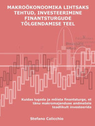 Title: Makroökonoomika lihtsaks tehtud, investeerimine finantsturgude tõlgendamise teel: Kuidas lugeda ja mõista finantsturge, et tänu makromajanduse andmetele teadlikult investeerida, Author: Calicchio Stefano