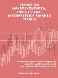 Title: Vienkarsa makroekonomika, investesana, interpretejot finansu tirgus: Ka lasit un saprast finansu tirgus, lai apzinati iegulditu, izmantojot makroekonomikas sniegtos datus, Author: Stefano Calicchio