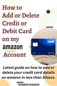 Title: How to Add Credit Or Debit Card on my Amazon Account: 2023 latest guide on how to add, delete your credit card details on amazon in less than 30secs. (updated & latest method), Author: Robbin Harris