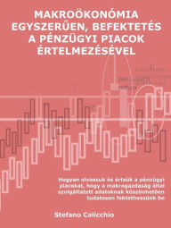 Title: Makroökonómia egyszeruen, befektetés a pénzügyi piacok értelmezésével: Hogyan olvassuk és értsük a pénzügyi piacokat, hogy a makrogazdaság által szolgáltatott adatoknak köszönhetoen tudatosan fektethessünk be, Author: Stefano Calicchio