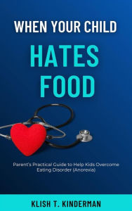 Title: When Your Child Hates Food: Parent's Practical Guide to Help Kids Overcome Eating Disorder (Anorexia), Author: Klish T. Kinderman