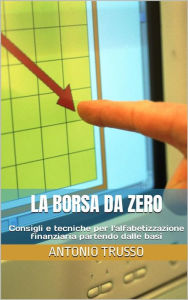 Title: La borsa da zero: Consigli e tecniche per l'alfabetizzazione finanziaria partendo dalle basi, Author: ANTONIO TRUSSO