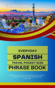Title: Everyday Spanish Travel Pocket Size Phrase Book: Beginners Spanish Phrase Book for Travelers of Spain and Other Spanish Speaking Countries, Author: Vidal Alejandro