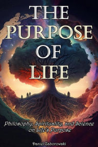 Title: The Purpose of Life: Philosophy, Spirituality, and Science on Life's Purpose, Author: Daniel Zaborowski