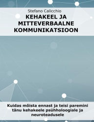 Title: Kehakeel ja mitteverbaalne kommunikatsioon: Kuidas mõista ennast ja teisi paremini tänu kehakeele psühholoogiale ja neuroteadusele, Author: Stefano Calicchio