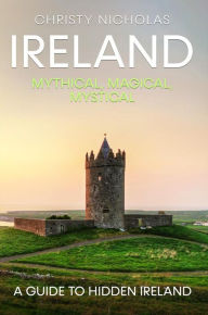 Title: Ireland: Mythical, Magical, Mystical: A Guide to Hidden Ireland, Author: Christy Nicholas