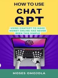 Title: How To Use Chatgpt: Using Chatgpt To Make Money Online Has Never Been This Simple, Author: Moses Omojola