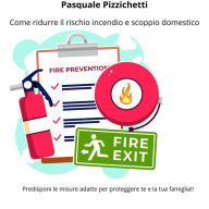 Title: Come ridurre il rischio incendio e scoppio domestico: Predisponi le misure adatte per proteggere te e la tua famiglia!, Author: Pasquale Pizzichetti