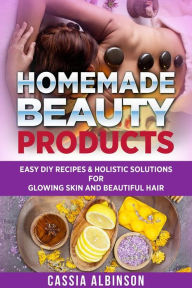 Title: Homemade Beauty Products: Easy DIY Recipes & Holistic Solutions for Glowing Skin and Beautiful Hair, Author: Cassia Albinson