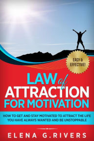 Title: Law of Attraction for Motivation: How to Get and Stay Motivated to Attract the Life You Have Always Wanted and Be Unstoppable, Author: Elena G.Rivers