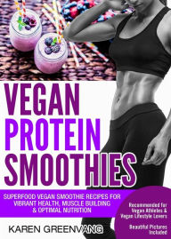 Title: Vegan Protein Smoothies: Superfood Vegan Smoothie Recipes for Vibrant Health, Muscle Building & Optimal Nutrition, Author: Karen Greenvang