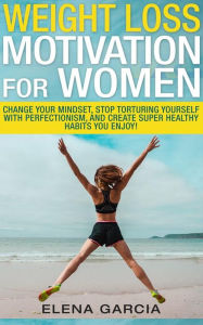 Title: Weight Loss Motivation for Women: Change Your Mindset, Stop Torturing Yourself with Perfectionism, and Create Super Healthy Habits You Enjoy!, Author: Elena Garcia