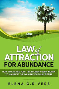 Title: Law of Attraction for Abundance: How to Change Your Relationship with Money to Manifest the Wealth You Truly Desire, Author: Elena G.Rivers