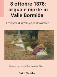 Title: 8 ottobre 1878: acqua e morte in Valle Bormida: Cronache di un'alluvione devastante, Author: Enrico Chebello