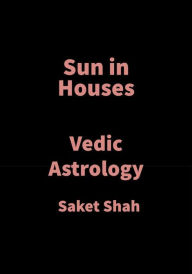 Title: Sun in Houses: Vedic Astrology, Author: Saket Shah