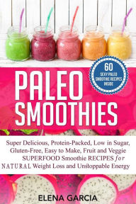 Title: Paleo Smoothies: Super Delicious & Filling, Protein-Packed, Low in Sugar, Gluten-Free, Easy to Make, Fruit and Veggie Superfood Smoothie Recipes for Natural Weight Loss and Unstoppable Energy, Author: Elena Garcia