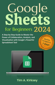 Title: Google Sheets for Beginners: A Step-by-Step Guide to Master the Power of Collaboration, Analysis, and Visualization with Google's Powerful Spreadsheet Tool, Author: Tim A. Kirksey