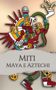 Title: Miti e leggende dei Maya e degli Aztechi, Author: Antonio Vagli