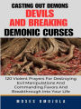 Casting Out Demons, Devils And Breaking Demonic Curses: 120 Violent Prayers For Destroying Evil Manipulations And Commanding Favors And Breakthrough Into Your Life