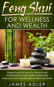 Title: Feng Shui for Wellness and Wealth: Simple Feng Shui Tricks for Personal and Professional Success: Health, Money and Happiness with Feng Shui Tips for Work and Home, Author: James Adler